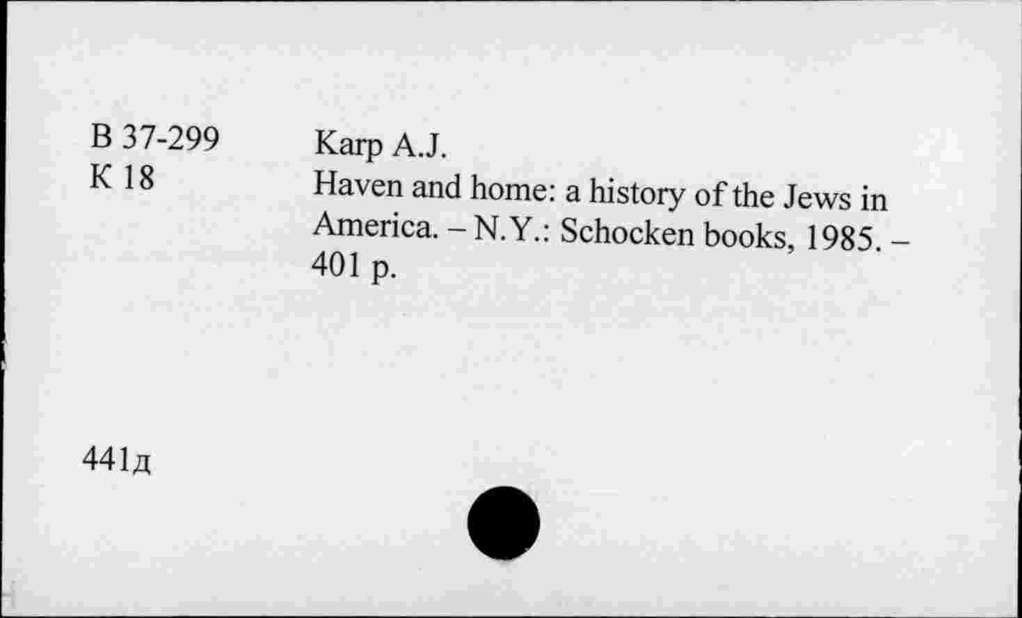 ﻿B 37-299 K 18	Karp A. J. Haven and home: a history of the Jews in America. -N.Y.: Schocken books, 1985 -401 p.
4414